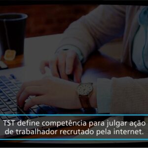 TST define competência para julgar ação de trabalhador recrutado pela internet
