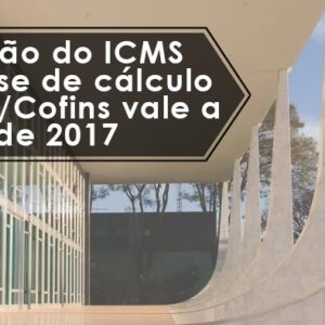 Exclusão do ICMS da base de cálculo do PIS/Cofins vale a partir de 2017